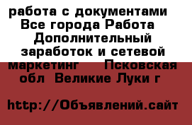 работа с документами - Все города Работа » Дополнительный заработок и сетевой маркетинг   . Псковская обл.,Великие Луки г.